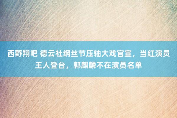 西野翔吧 德云社纲丝节压轴大戏官宣，当红演员王人登台，郭麒麟不在演员名单