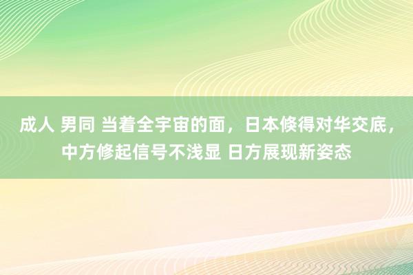 成人 男同 当着全宇宙的面，日本倏得对华交底，中方修起信号不浅显 日方展现新姿态