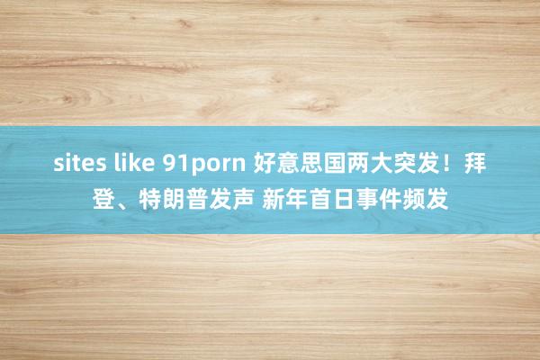 sites like 91porn 好意思国两大突发！拜登、特朗普发声 新年首日事件频发