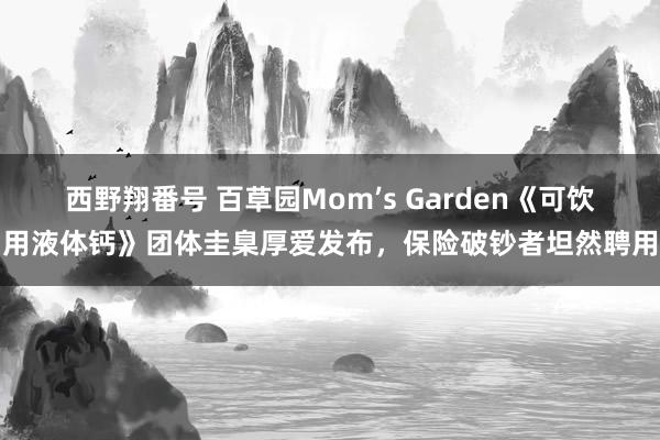 西野翔番号 百草园Mom’s Garden《可饮用液体钙》团体圭臬厚爱发布，保险破钞者坦然聘用