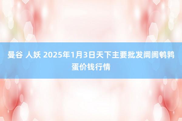 曼谷 人妖 2025年1月3日天下主要批发阛阓鹌鹑蛋价钱行情