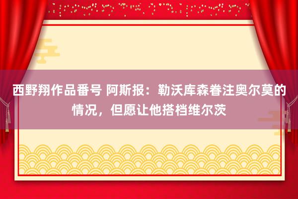 西野翔作品番号 阿斯报：勒沃库森眷注奥尔莫的情况，但愿让他搭档维尔茨