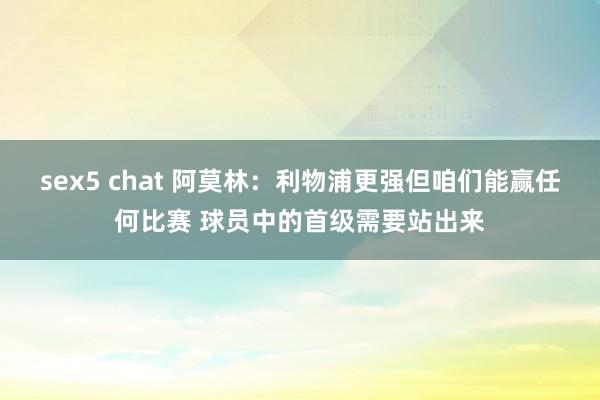 sex5 chat 阿莫林：利物浦更强但咱们能赢任何比赛 球员中的首级需要站出来