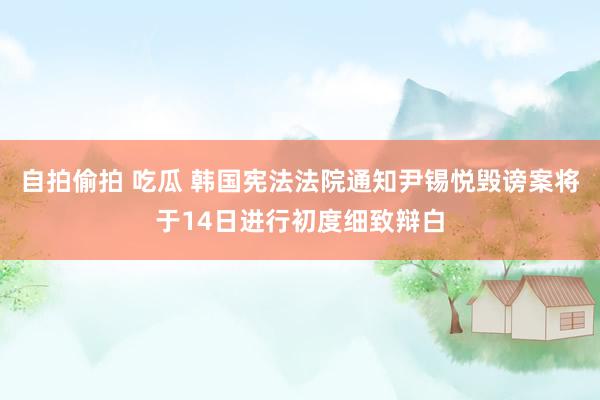 自拍偷拍 吃瓜 韩国宪法法院通知尹锡悦毁谤案将于14日进行初度细致辩白