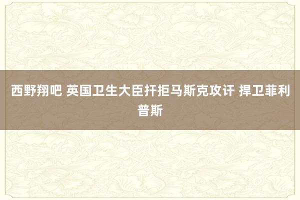 西野翔吧 英国卫生大臣扞拒马斯克攻讦 捍卫菲利普斯