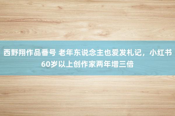 西野翔作品番号 老年东说念主也爱发札记，小红书60岁以上创作家两年增三倍