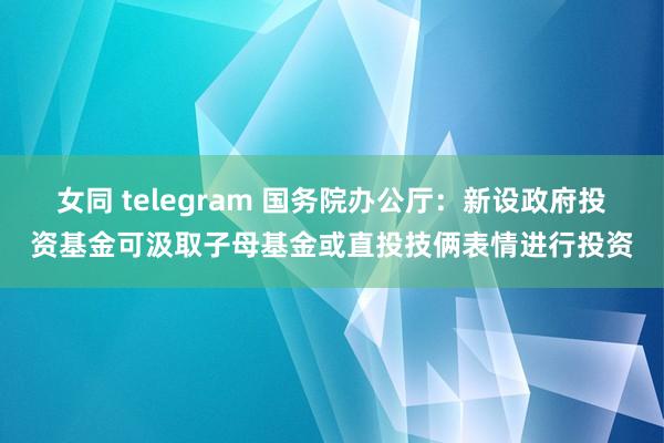 女同 telegram 国务院办公厅：新设政府投资基金可汲取子母基金或直投技俩表情进行投资