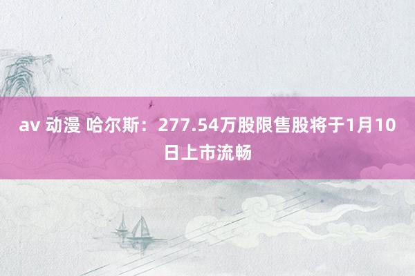 av 动漫 哈尔斯：277.54万股限售股将于1月10日上市流畅