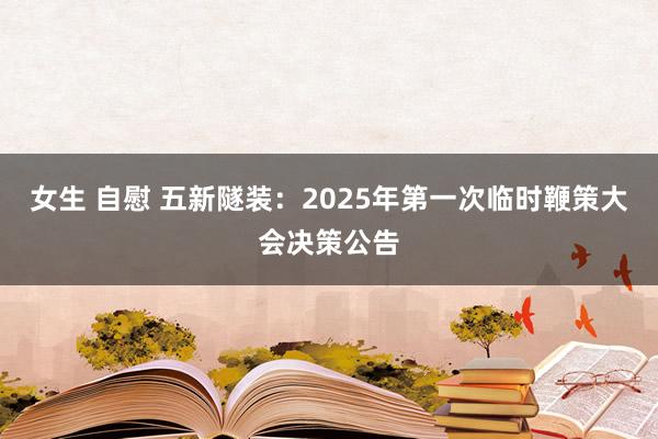 女生 自慰 五新隧装：2025年第一次临时鞭策大会决策公告