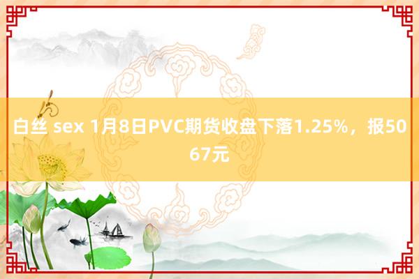 白丝 sex 1月8日PVC期货收盘下落1.25%，报5067元