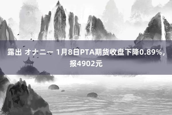 露出 オナニー 1月8日PTA期货收盘下降0.89%，报4902元