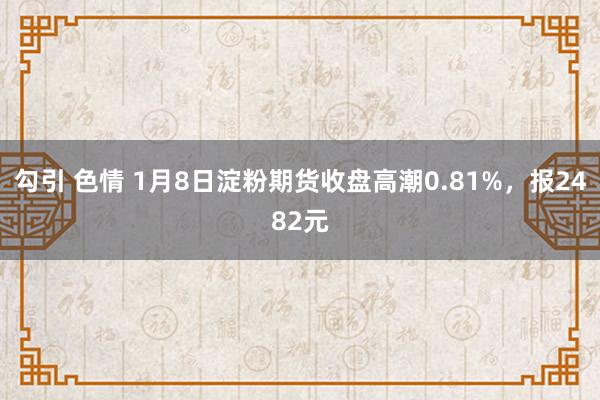 勾引 色情 1月8日淀粉期货收盘高潮0.81%，报2482元