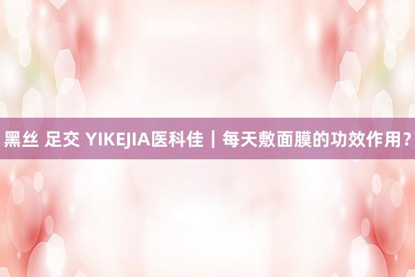 黑丝 足交 YIKEJIA医科佳｜每天敷面膜的功效作用？