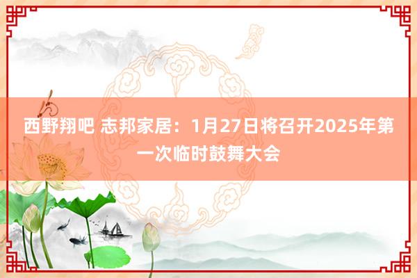 西野翔吧 志邦家居：1月27日将召开2025年第一次临时鼓舞大会