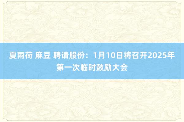 夏雨荷 麻豆 聘请股份：1月10日将召开2025年第一次临时鼓励大会