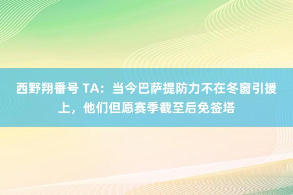 西野翔番号 TA：当今巴萨提防力不在冬窗引援上，他们但愿赛季截至后免签塔