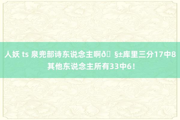 人妖 ts 泉兜部诗东说念主啊🧱库里三分17中8 其他东说念主所有33中6！