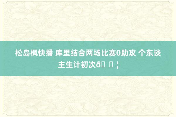 松岛枫快播 库里结合两场比赛0助攻 个东谈主生计初次😦