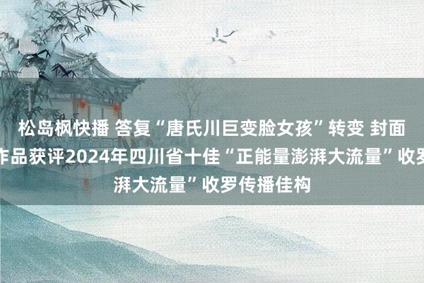 松岛枫快播 答复“唐氏川巨变脸女孩”转变 封面新闻主创作品获评2024年四川省十佳“正能量澎湃大流量”收罗传播佳构