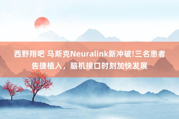 西野翔吧 马斯克Neuralink新冲破!三名患者告捷植入，脑机接口时刻加快发展