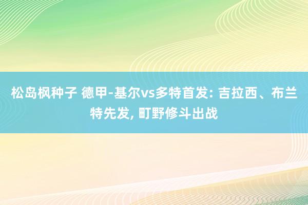 松岛枫种子 德甲-基尔vs多特首发: 吉拉西、布兰特先发， 町野修斗出战