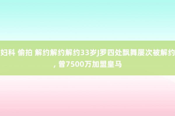 妇科 偷拍 解约解约解约33岁J罗四处飘舞屡次被解约， 曾7500万加盟皇马