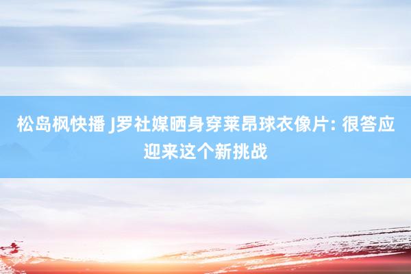 松岛枫快播 J罗社媒晒身穿莱昂球衣像片: 很答应迎来这个新挑战