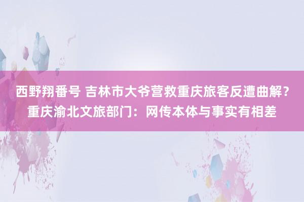 西野翔番号 吉林市大爷营救重庆旅客反遭曲解？重庆渝北文旅部门：网传本体与事实有相差