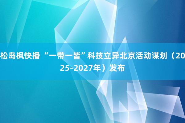 松岛枫快播 “一带一皆”科技立异北京活动谋划（2025-2027年）发布