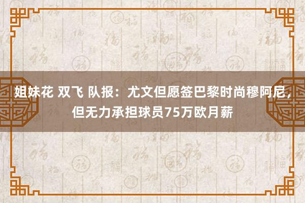 姐妹花 双飞 队报：尤文但愿签巴黎时尚穆阿尼，但无力承担球员75万欧月薪