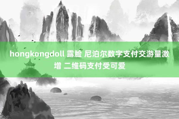 hongkongdoll 露脸 尼泊尔数字支付交游量激增 二维码支付受可爱