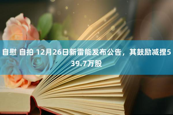 自慰 自拍 12月26日新雷能发布公告，其鼓励减捏539.7万股
