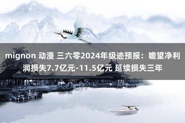 mignon 动漫 三六零2024年级迹预报：瞻望净利润损失7.7亿元-11.5亿元 延续损失三年