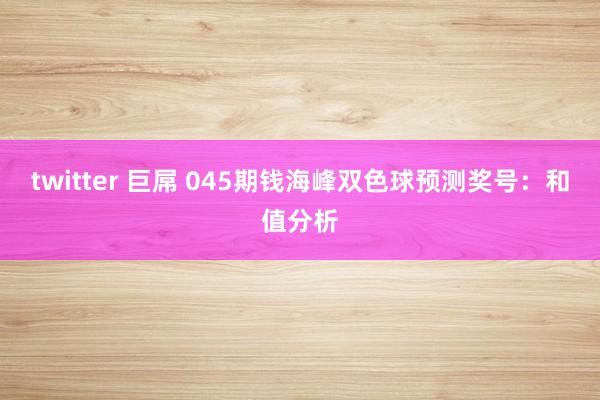 twitter 巨屌 045期钱海峰双色球预测奖号：和值分析